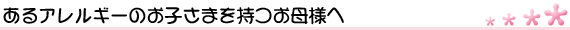 あるアレルギーのお子さまを持つお母様へ